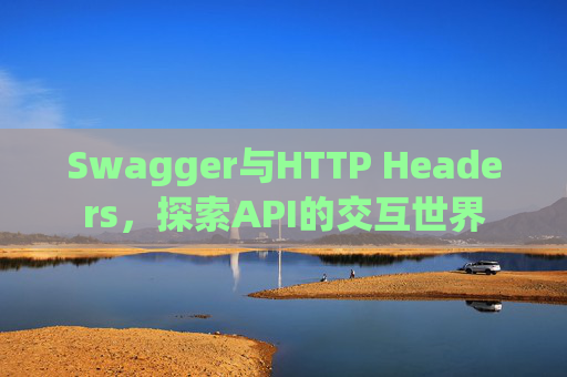 Swagger与HTTP Headers,探索API的交互世界