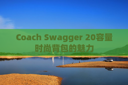 Coach Swagger 20容量时尚背包的魅力 Coach Swagger 20容量时尚背包的魅力